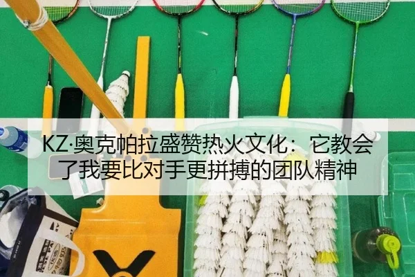 KZ·奥克帕拉盛赞热火文化：它教会了我要比对手更拼搏的团队精神